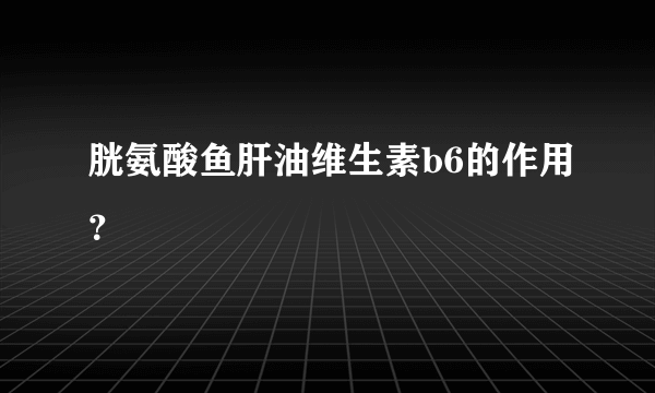 胱氨酸鱼肝油维生素b6的作用？