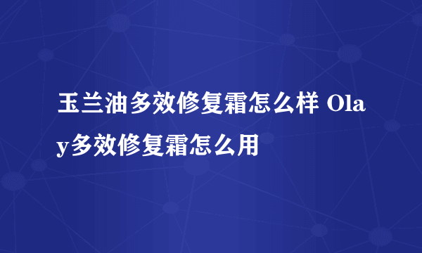 玉兰油多效修复霜怎么样 Olay多效修复霜怎么用