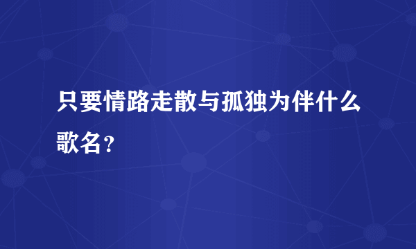 只要情路走散与孤独为伴什么歌名？