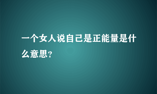 一个女人说自己是正能量是什么意思？