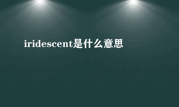 iridescent是什么意思