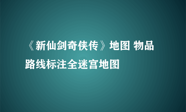 《新仙剑奇侠传》地图 物品路线标注全迷宫地图