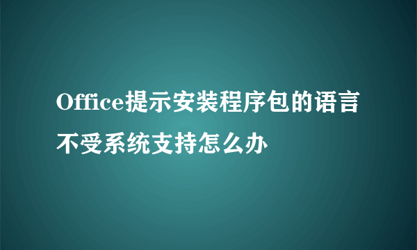 Office提示安装程序包的语言不受系统支持怎么办