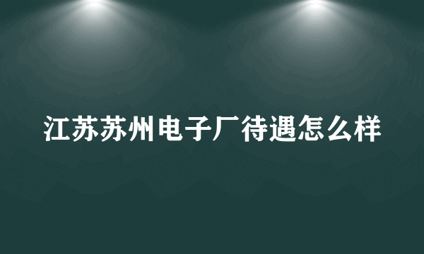 江苏苏州电子厂待遇怎么样