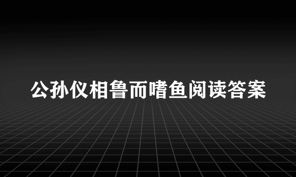 公孙仪相鲁而嗜鱼阅读答案