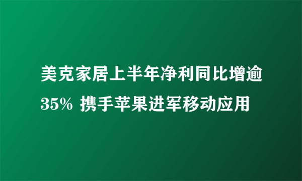 美克家居上半年净利同比增逾35% 携手苹果进军移动应用