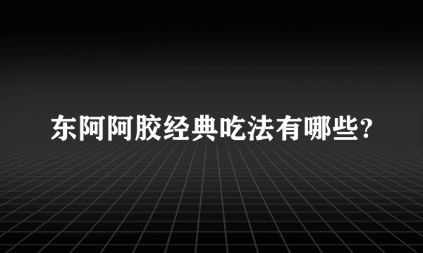 东阿阿胶经典吃法有哪些?