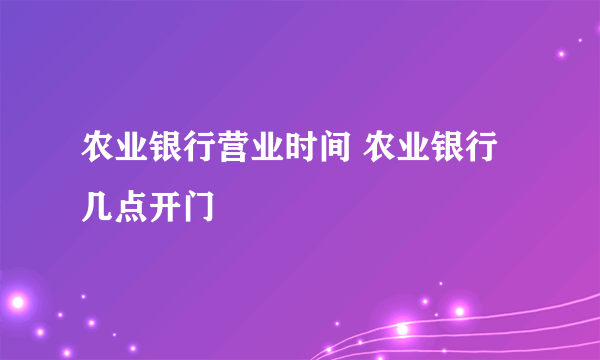 农业银行营业时间 农业银行几点开门