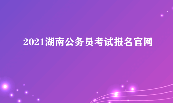 2021湖南公务员考试报名官网