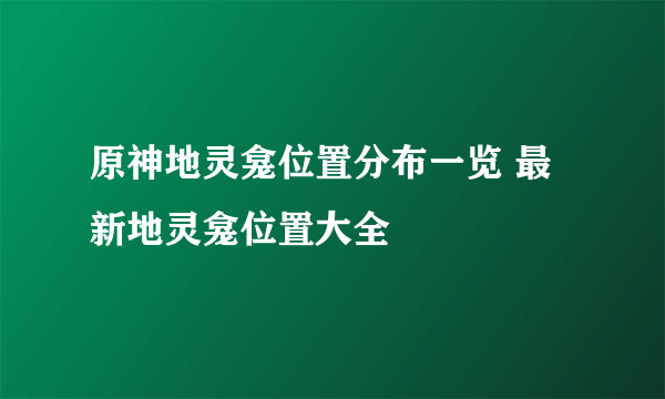 原神地灵龛位置分布一览 最新地灵龛位置大全