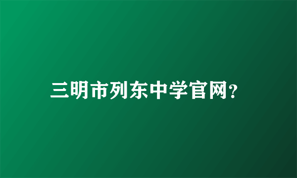 三明市列东中学官网？