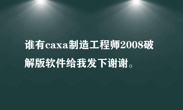 谁有caxa制造工程师2008破解版软件给我发下谢谢。