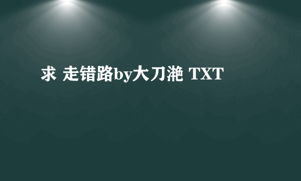 求 走错路by大刀滟 TXT