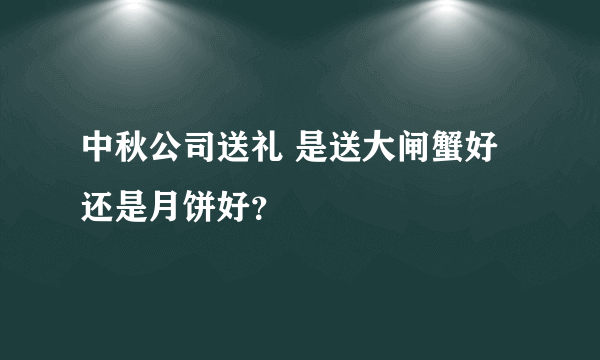 中秋公司送礼 是送大闸蟹好还是月饼好？