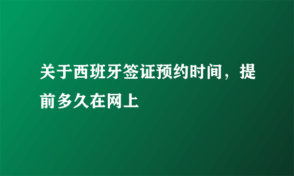 关于西班牙签证预约时间，提前多久在网上