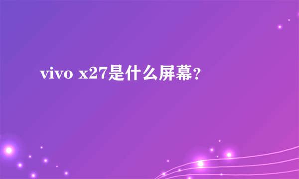 vivo x27是什么屏幕？