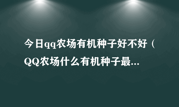 今日qq农场有机种子好不好（QQ农场什么有机种子最赚钱不分等级）