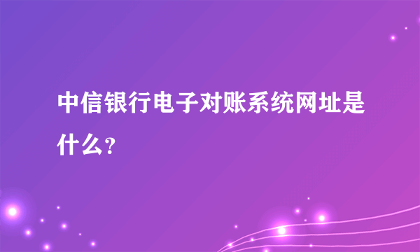 中信银行电子对账系统网址是什么？