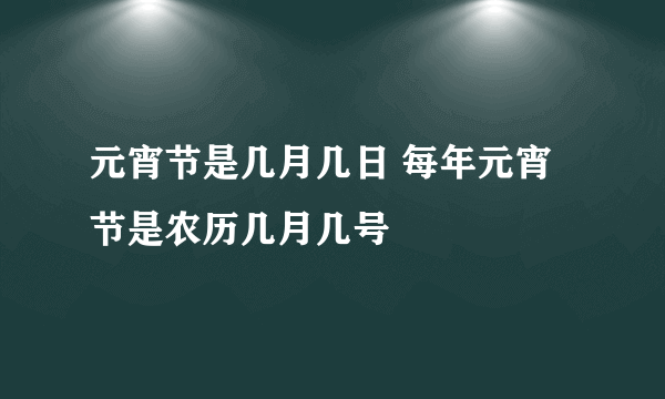 元宵节是几月几日 每年元宵节是农历几月几号