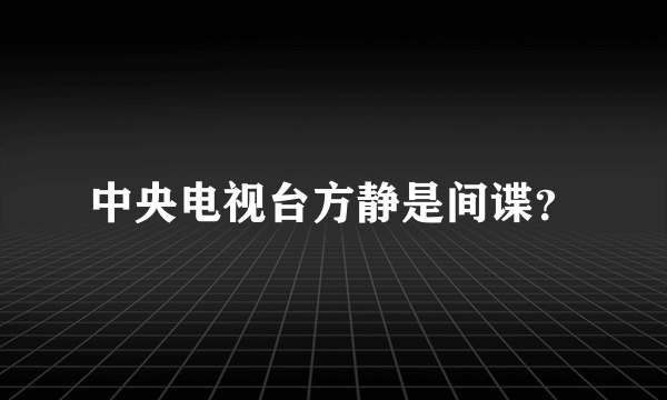 中央电视台方静是间谍？