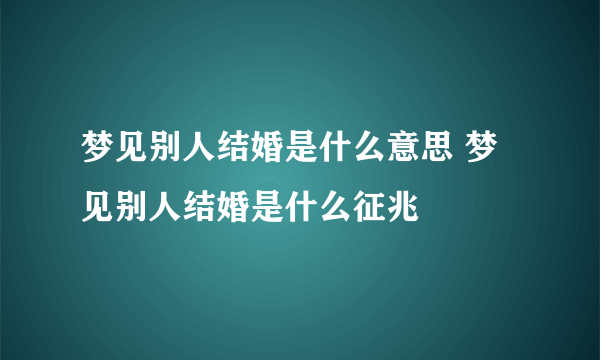 梦见别人结婚是什么意思 梦见别人结婚是什么征兆