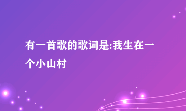 有一首歌的歌词是:我生在一个小山村