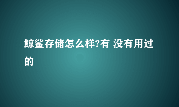 鲸鲨存储怎么样?有 没有用过的