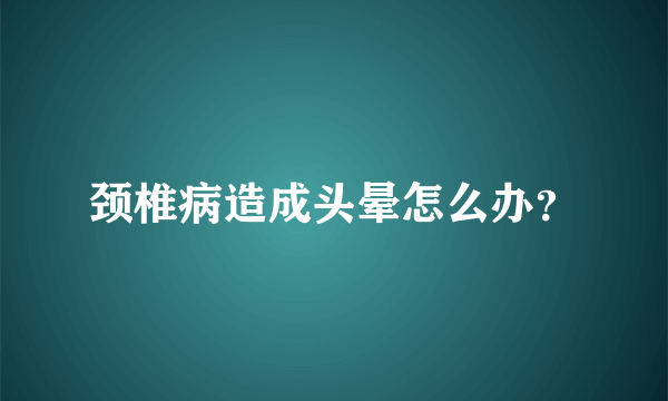 颈椎病造成头晕怎么办？