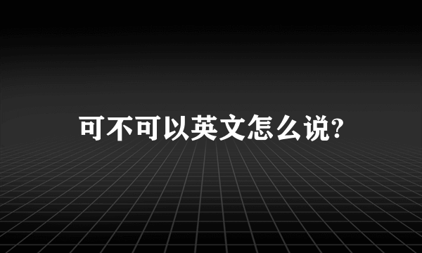 可不可以英文怎么说?