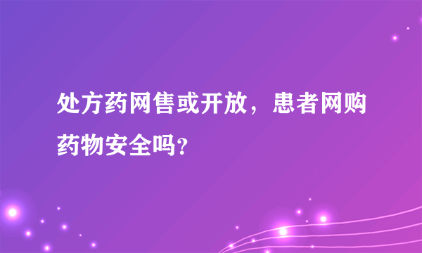 处方药网售或开放，患者网购药物安全吗？