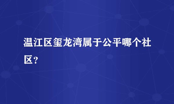 温江区玺龙湾属于公平哪个社区？