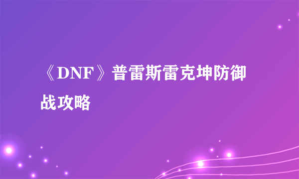 《DNF》普雷斯雷克坤防御战攻略