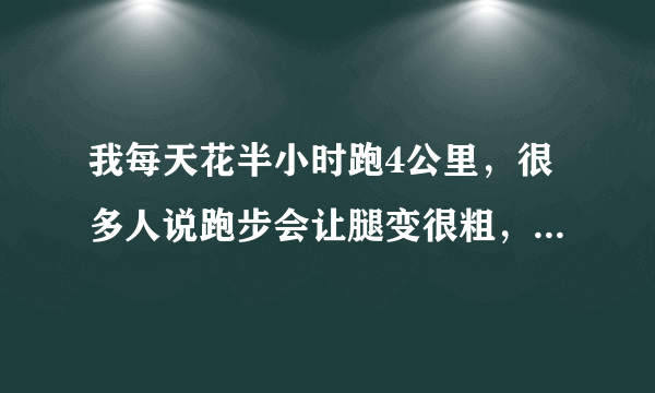 我每天花半小时跑4公里，很多人说跑步会让腿变很粗，但我觉得没科学依据，请专业人士帮忙解答一下