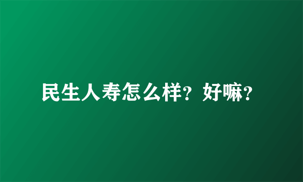 民生人寿怎么样？好嘛？