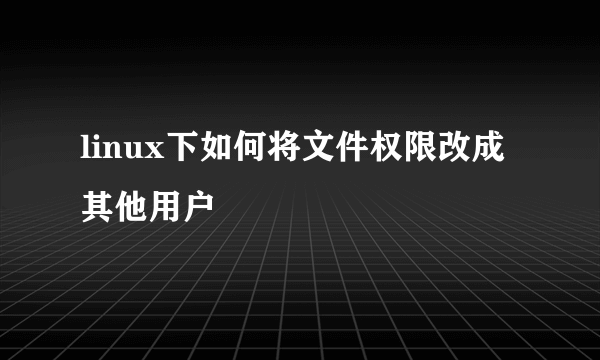 linux下如何将文件权限改成其他用户