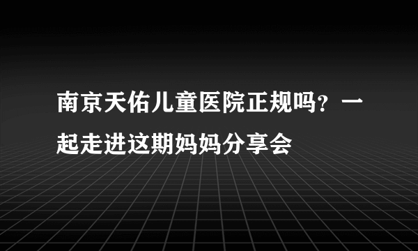 南京天佑儿童医院正规吗？一起走进这期妈妈分享会