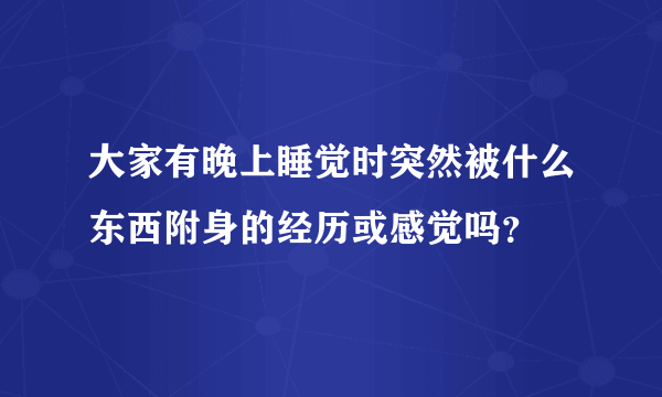 大家有晚上睡觉时突然被什么东西附身的经历或感觉吗？