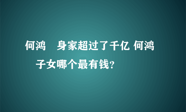 何鸿燊身家超过了千亿 何鸿燊子女哪个最有钱？