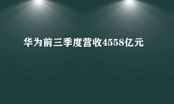 华为前三季度营收4558亿元