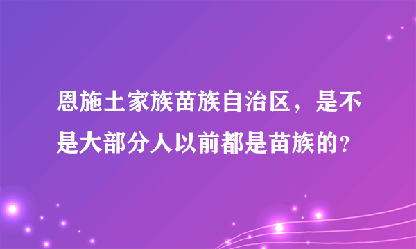 恩施土家族苗族自治区，是不是大部分人以前都是苗族的？