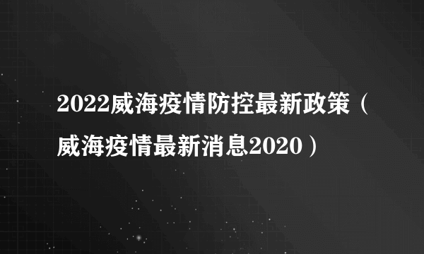 2022威海疫情防控最新政策（威海疫情最新消息2020）