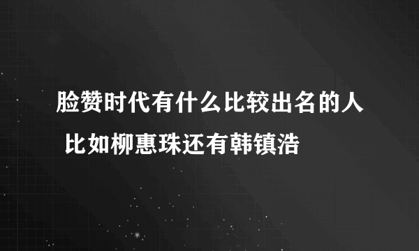 脸赞时代有什么比较出名的人 比如柳惠珠还有韩镇浩