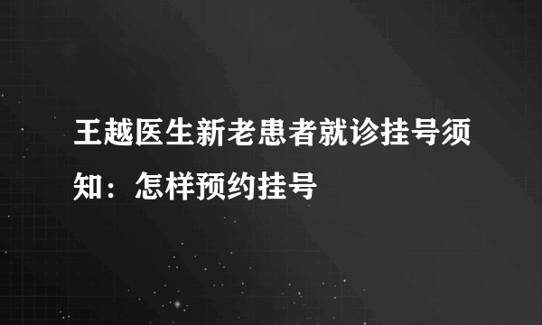 王越医生新老患者就诊挂号须知：怎样预约挂号