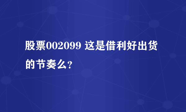 股票002099 这是借利好出货的节奏么？