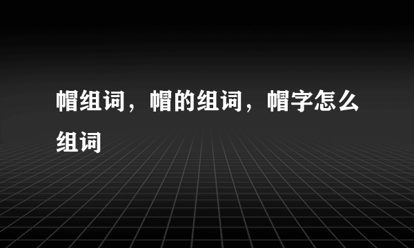 帽组词，帽的组词，帽字怎么组词