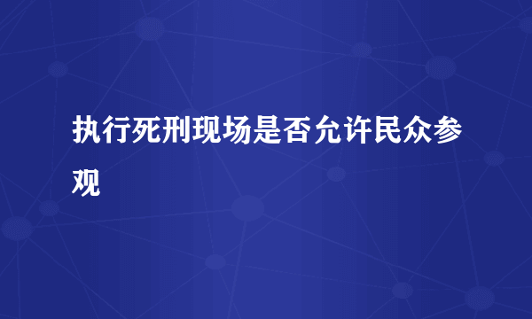 执行死刑现场是否允许民众参观