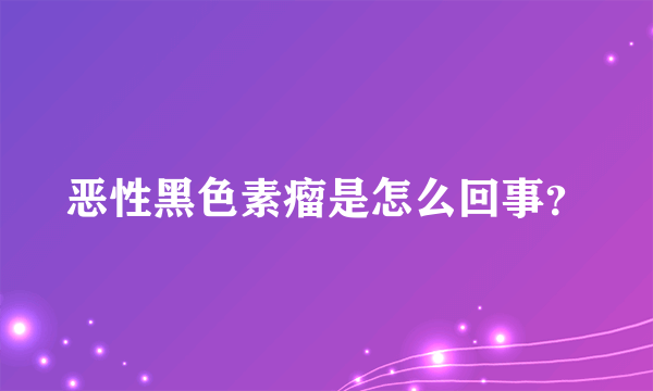 恶性黑色素瘤是怎么回事？