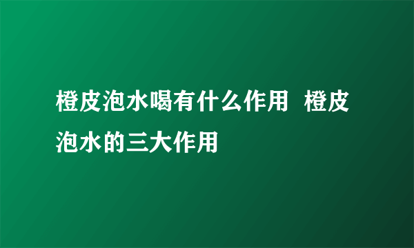 橙皮泡水喝有什么作用  橙皮泡水的三大作用