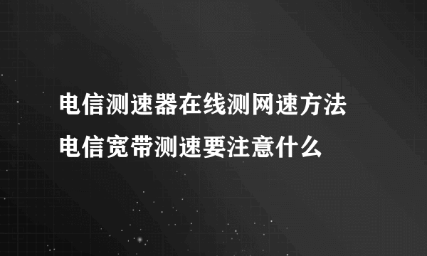 电信测速器在线测网速方法  电信宽带测速要注意什么