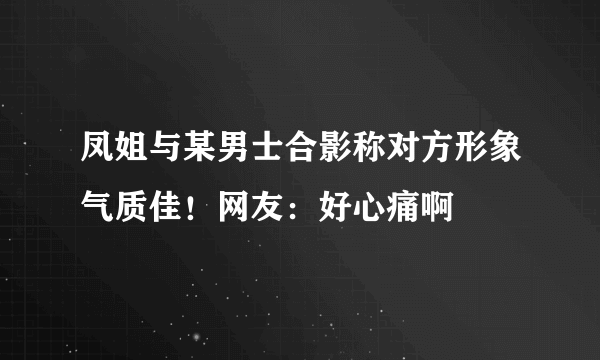 凤姐与某男士合影称对方形象气质佳！网友：好心痛啊